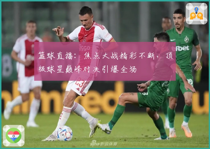 篮球直播:焦点大战精彩不断,顶级球星巅峰对决引爆全场