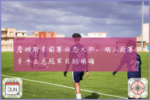 詹姆斯季前赛状态火热，湖人新赛季冲击总冠军目标明确