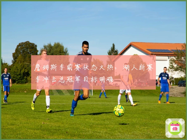 詹姆斯季前赛状态火热，湖人新赛季冲击总冠军目标明确