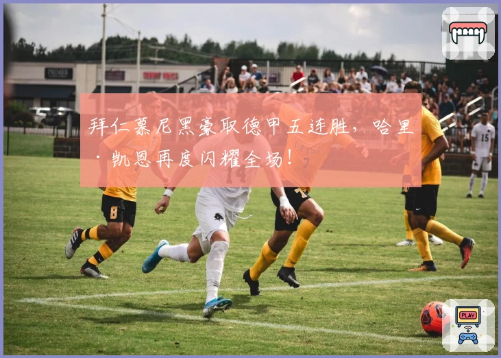 拜仁慕尼黑豪取德甲五连胜，哈里·凯恩再度闪耀全场！