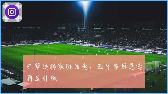 巴萨逆转取胜马竞，西甲争冠悬念再度升级