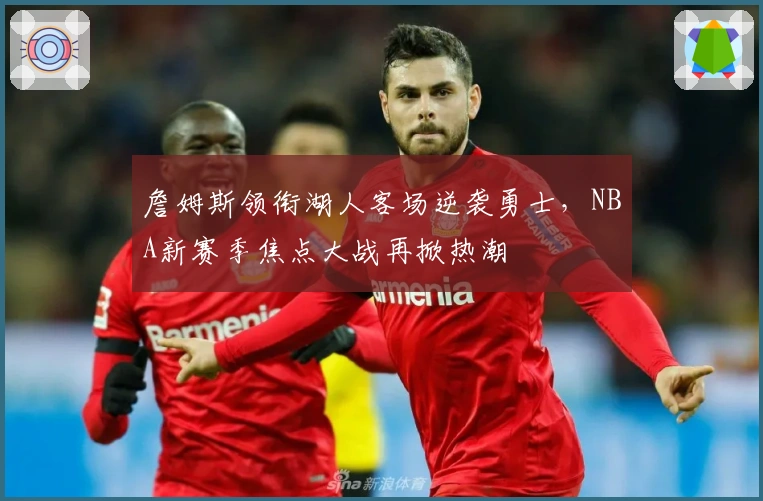 詹姆斯领衔湖人客场逆袭勇士，NBA新赛季焦点大战再掀热潮