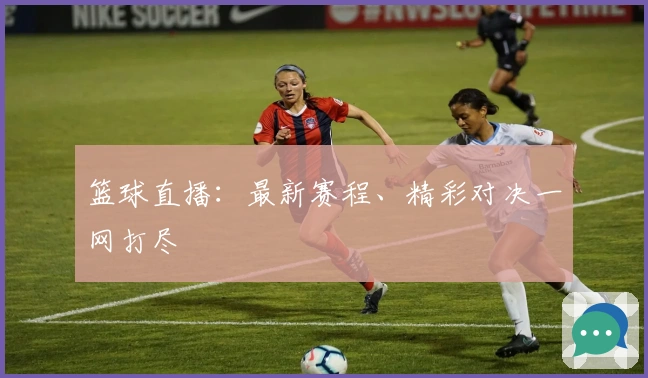 篮球直播：最新赛程、精彩对决一网打尽