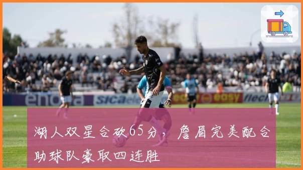 湖人双星合砍65分,詹眉完美配合助球队豪取四连胜