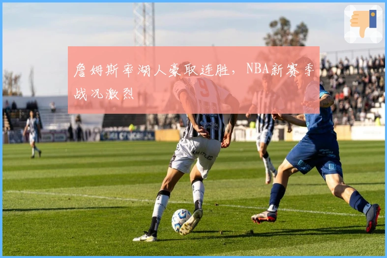 詹姆斯率湖人豪取连胜，NBA新赛季战况激烈