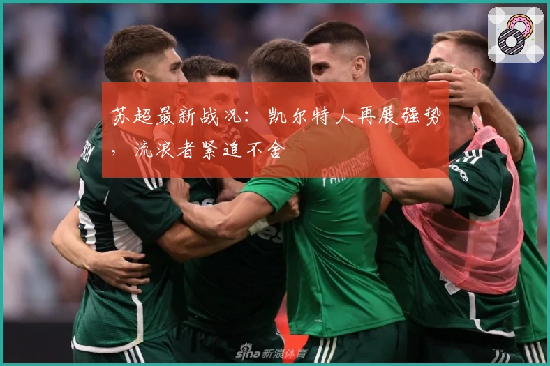 苏超最新战况：凯尔特人再展强势，流浪者紧追不舍