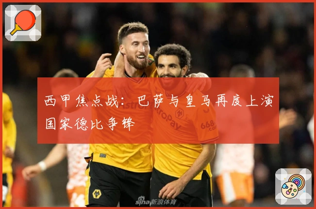 西甲焦点战：巴萨与皇马再度上演国家德比争锋