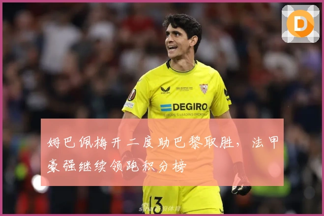 姆巴佩梅开二度助巴黎取胜，法甲豪强继续领跑积分榜