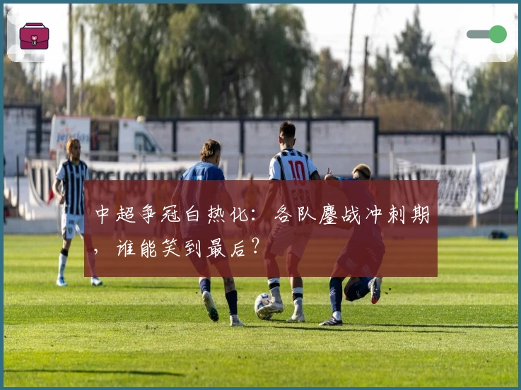 中超争冠白热化：各队鏖战冲刺期，谁能笑到最后？