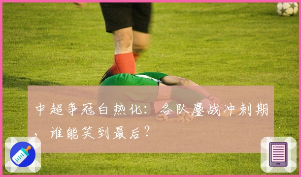 中超争冠白热化：各队鏖战冲刺期，谁能笑到最后？