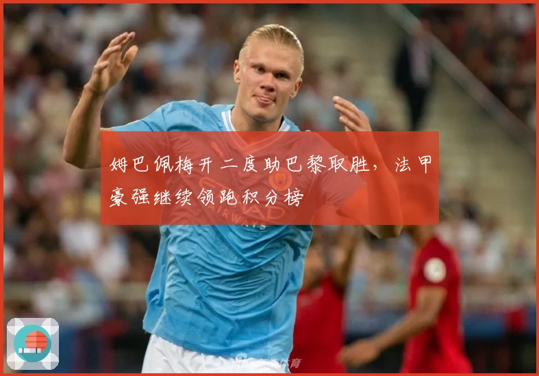 姆巴佩梅开二度助巴黎取胜，法甲豪强继续领跑积分榜