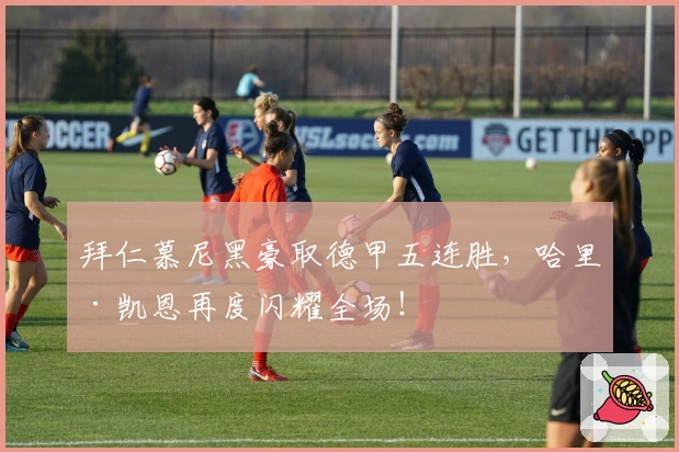 拜仁慕尼黑豪取德甲五连胜，哈里·凯恩再度闪耀全场！