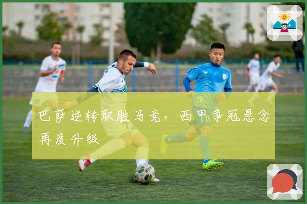 巴萨逆转取胜马竞，西甲争冠悬念再度升级