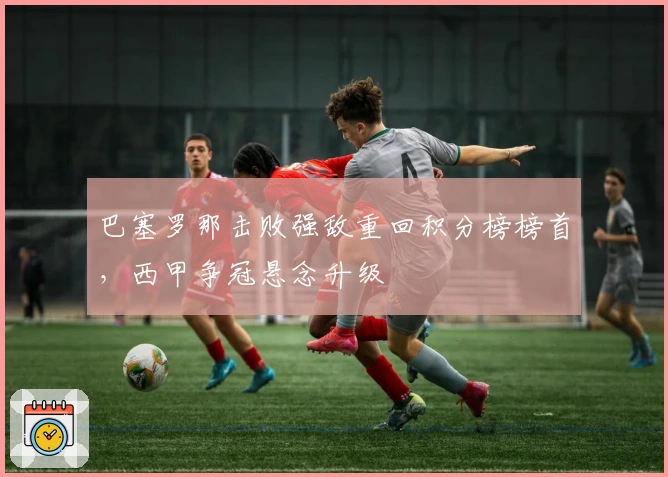 巴塞罗那击败强敌重回积分榜榜首，西甲争冠悬念升级