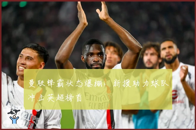 曼联锋霸状态爆棚，新援助力球队冲击英超榜首