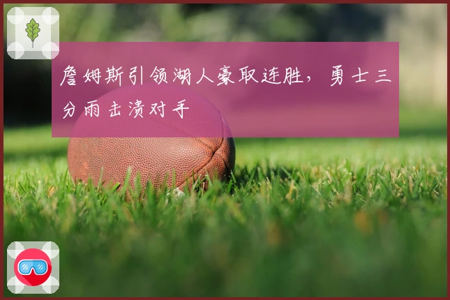 詹姆斯引领湖人豪取连胜，勇士三分雨击溃对手