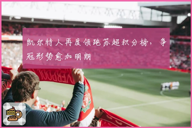 凯尔特人再度领跑苏超积分榜，争冠形势愈加明朗